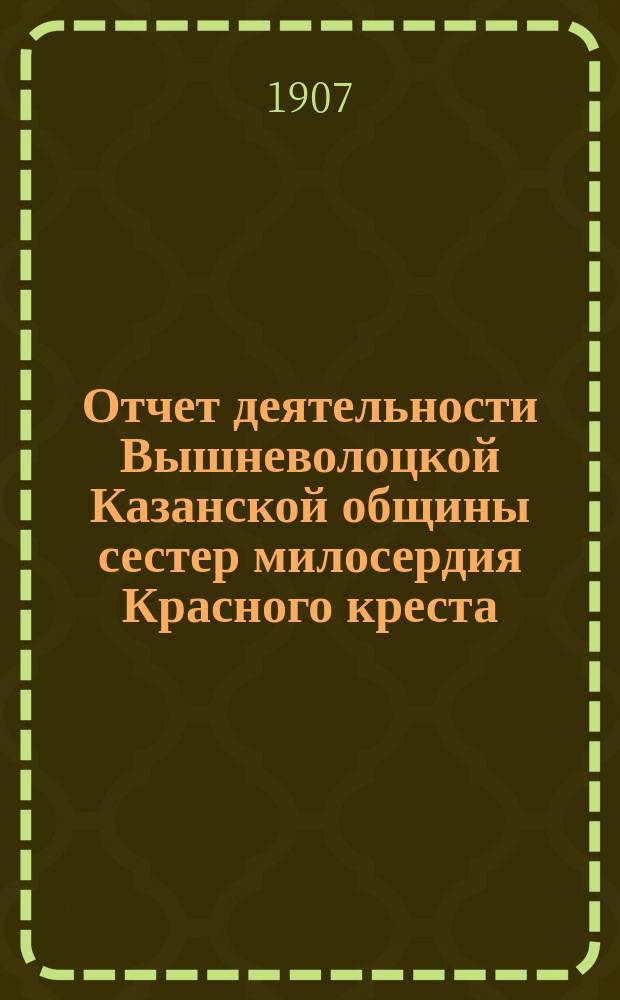 Отчет деятельности Вышневолоцкой Казанской общины сестер милосердия Красного креста... ... за 1906 год