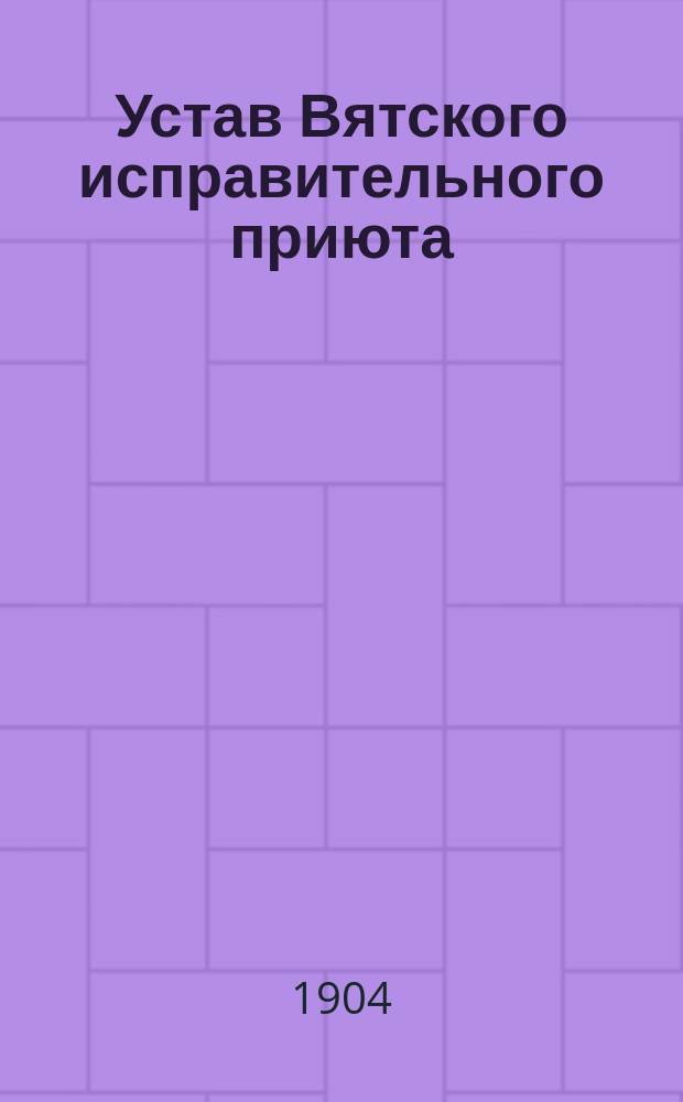Устав Вятского исправительного приюта : Утв. 20 ноября 1893 г.