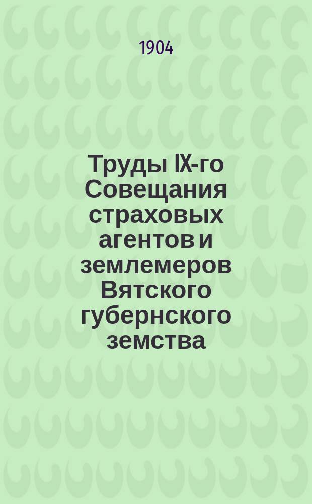 Труды IX-го Совещания страховых агентов и землемеров Вятского губернского земства, бывшего с 18 августа по 1 сентября 1904 г.