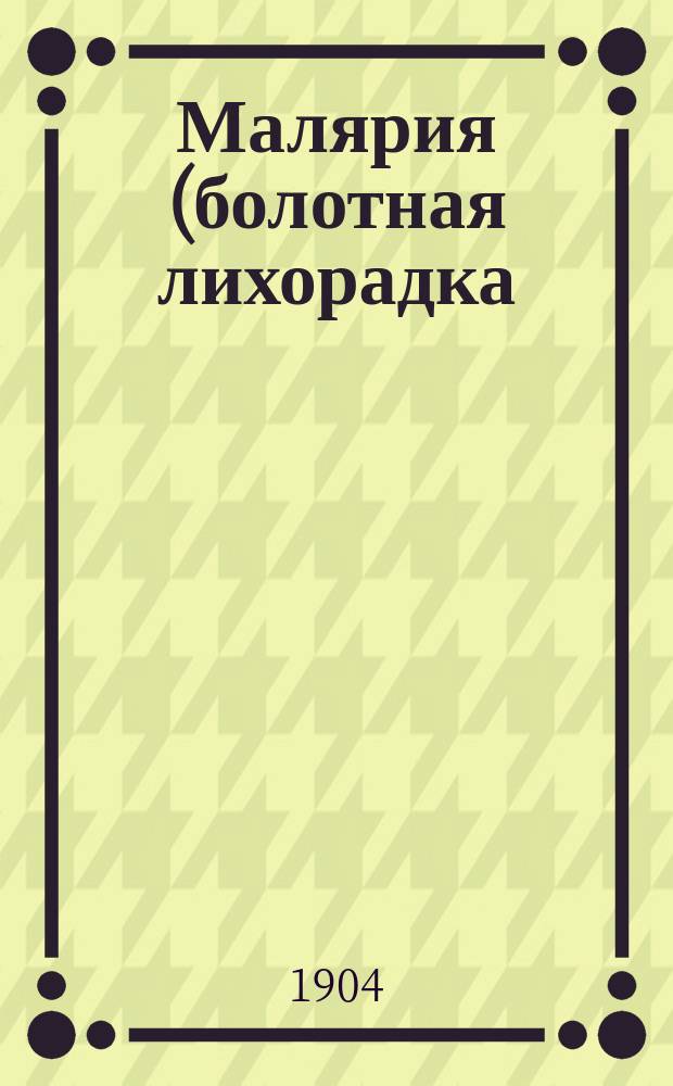 Малярия (болотная лихорадка) : Крат. и общепонят. наставление, как себя предохранить от болот. лихорадки и ее успешно лечить общедоступ. средствами