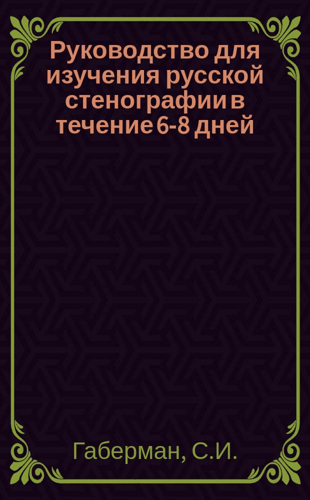 Руководство для изучения русской стенографии в течение 6-8 дней : Усовершенств. и лег. система, называемая "системой настоящего времени"