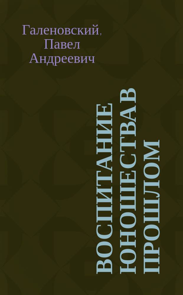 Воспитание юношества в прошлом : Ист. очерк пед. средств при воспитании в воен.-учеб. заведениях (в период 1700-1856 гг.)