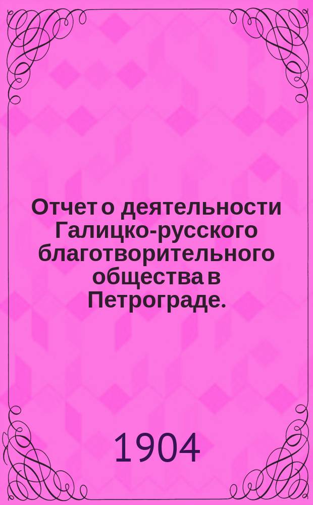 Отчет о деятельности Галицко-русского благотворительного общества в Петрограде... ... [за 1903 г.