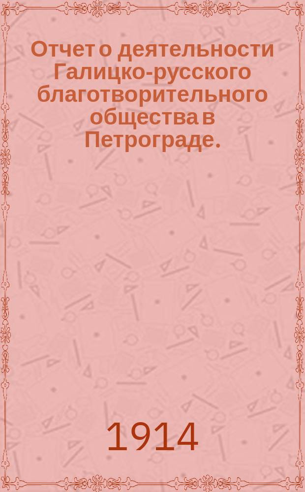 Отчет о деятельности Галицко-русского благотворительного общества в Петрограде... за 1913-1914 год