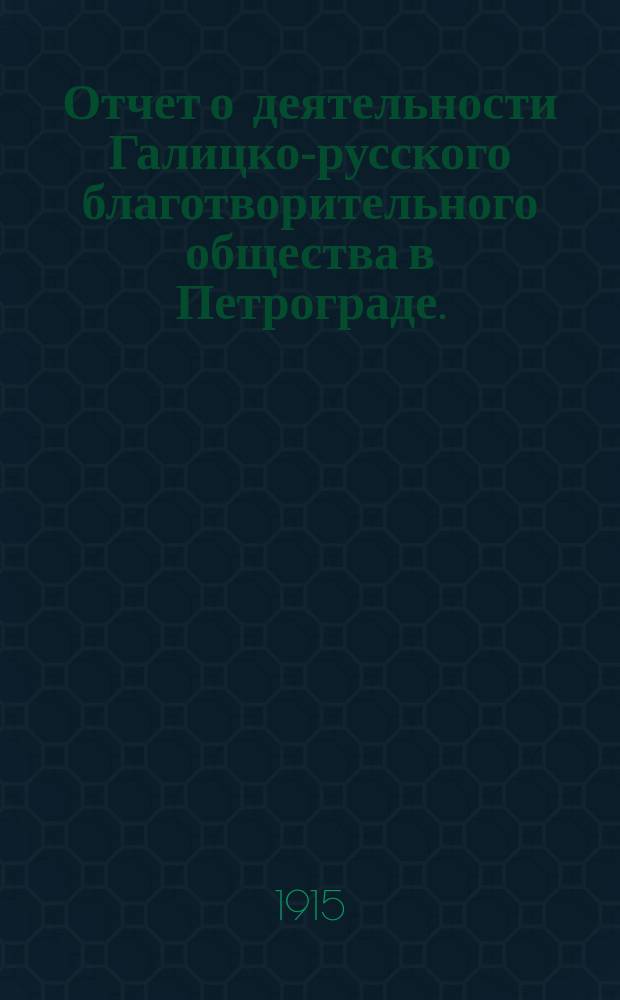 Отчет о деятельности Галицко-русского благотворительного общества в Петрограде... за 1914-1915 год