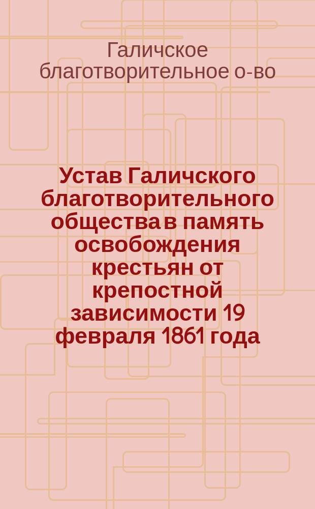 Устав Галичского благотворительного общества в память освобождения крестьян от крепостной зависимости 19 февраля 1861 года : Утв. 4 февр. 1904 г.