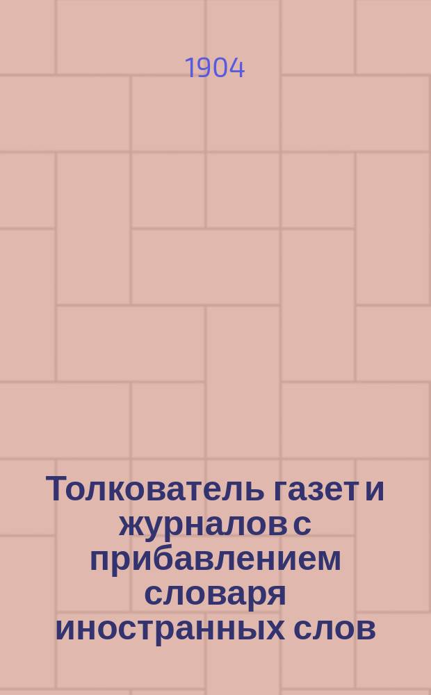 Толкователь газет и журналов с прибавлением словаря иностранных слов : Справ. книжка для читателей период. изд
