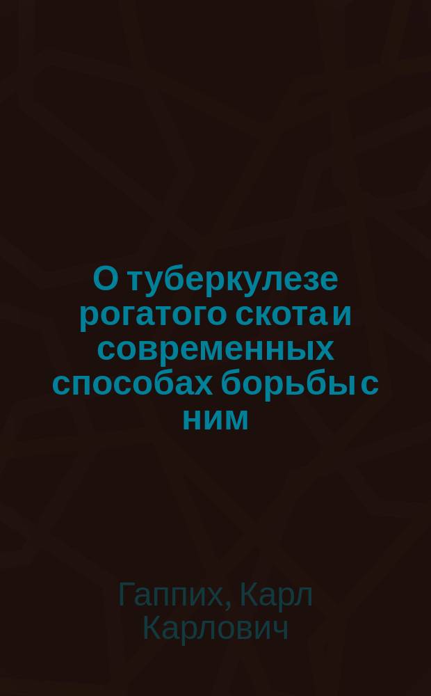 О туберкулезе рогатого скота и современных способах борьбы с ним : Докл. проф. К. Гаппиха, предлож. Первому Обл. съезду сел. хозяев в г. Двинске в 1903 г