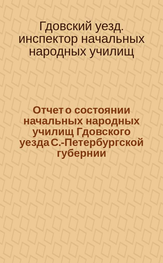 Отчет о состоянии начальных народных училищ Гдовского уезда С.-Петербургской губернии...