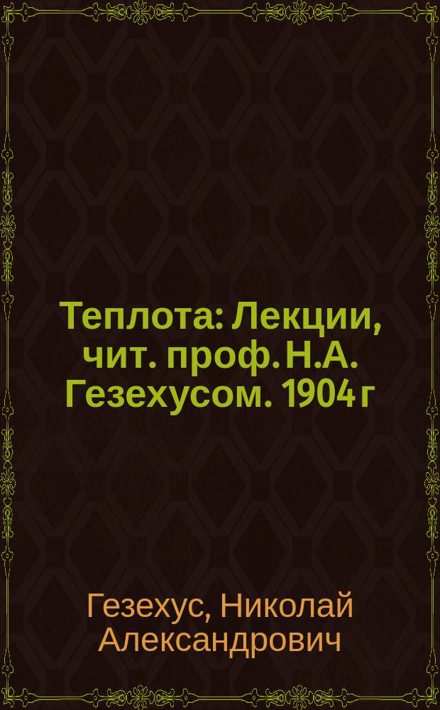 Теплота : Лекции, чит. проф. Н.А. Гезехусом. 1904 г