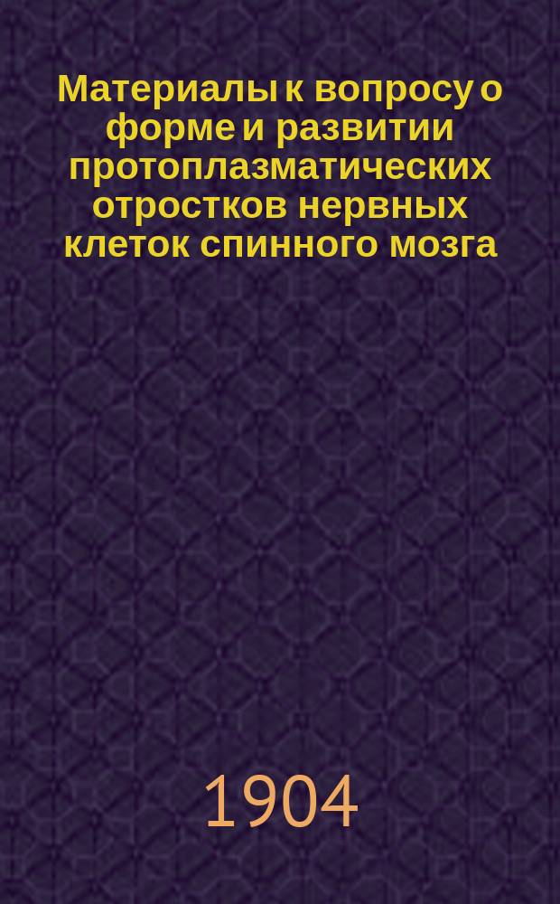Материалы к вопросу о форме и развитии протоплазматических отростков нервных клеток спинного мозга : Дис. на степ. д-ра мед