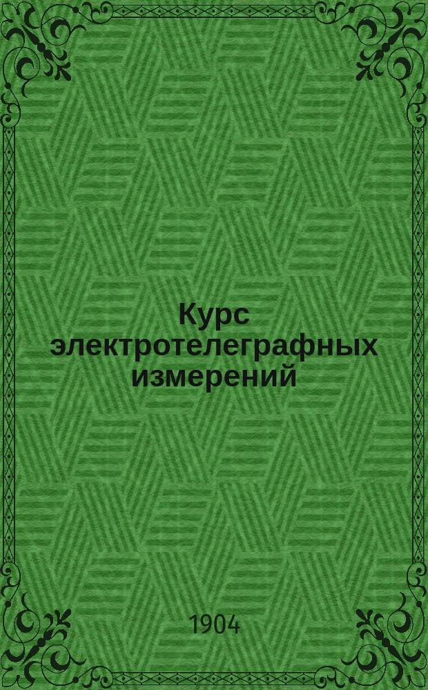 Курс электротелеграфных измерений : Лекции, чит. в 1903-1904 акад. г. инж.-электриком Л.П. Гейманом