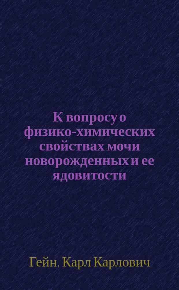 К вопросу о физико-химических свойствах мочи новорожденных и ее ядовитости : Дис. на степ. д-ра мед. К.К. Гейна