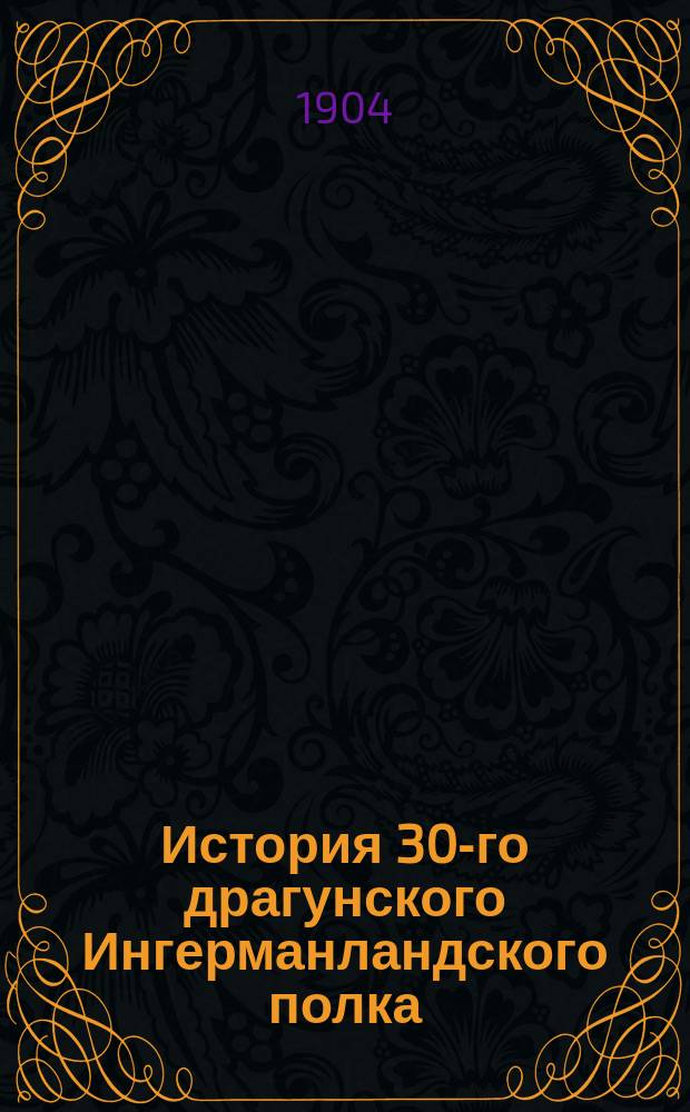 История 30-го драгунского Ингерманландского полка : 1704 г. - 1904 г. Ч. 1