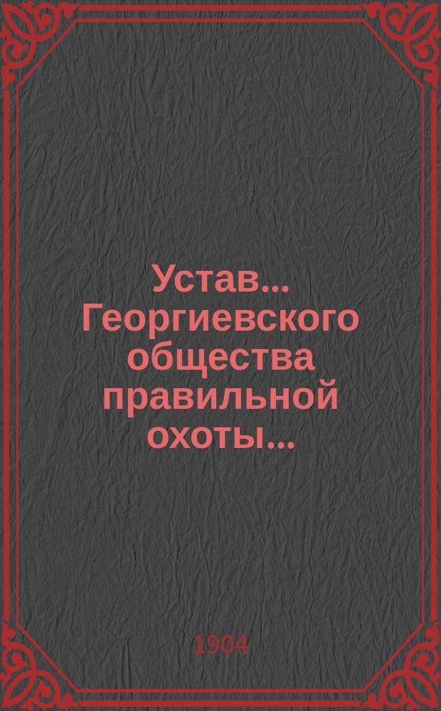 Устав... Георгиевского общества правильной охоты... : Утв. 19 июня 1904 г.