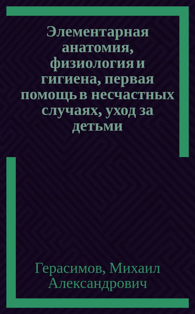 Элементарная анатомия, физиология и гигиена, первая помощь в несчастных случаях, уход за детьми, бактерии и болезни, причиняемые ими, начальные признаки заразных болезней в детском возрасте, правила предупреждения заноса заразных болезней в учебные заведения и уход за больными : Руководство для гор. и др. элементар. уч-щ