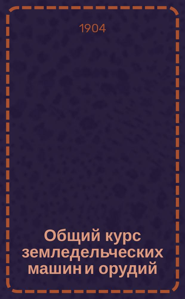 Общий курс земледельческих машин и орудий