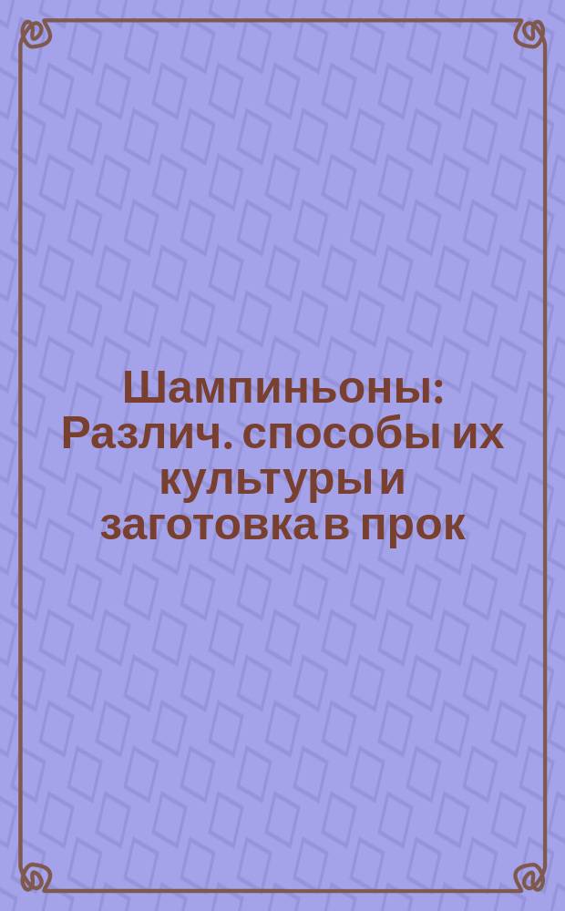 Шампиньоны : Различ. способы их культуры и заготовка в прок