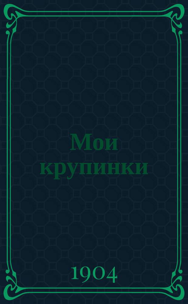 Мои крупинки : Сб. мед. ст. : Лечение тифа, чахотки, запоя, малярии, насморка и т. д