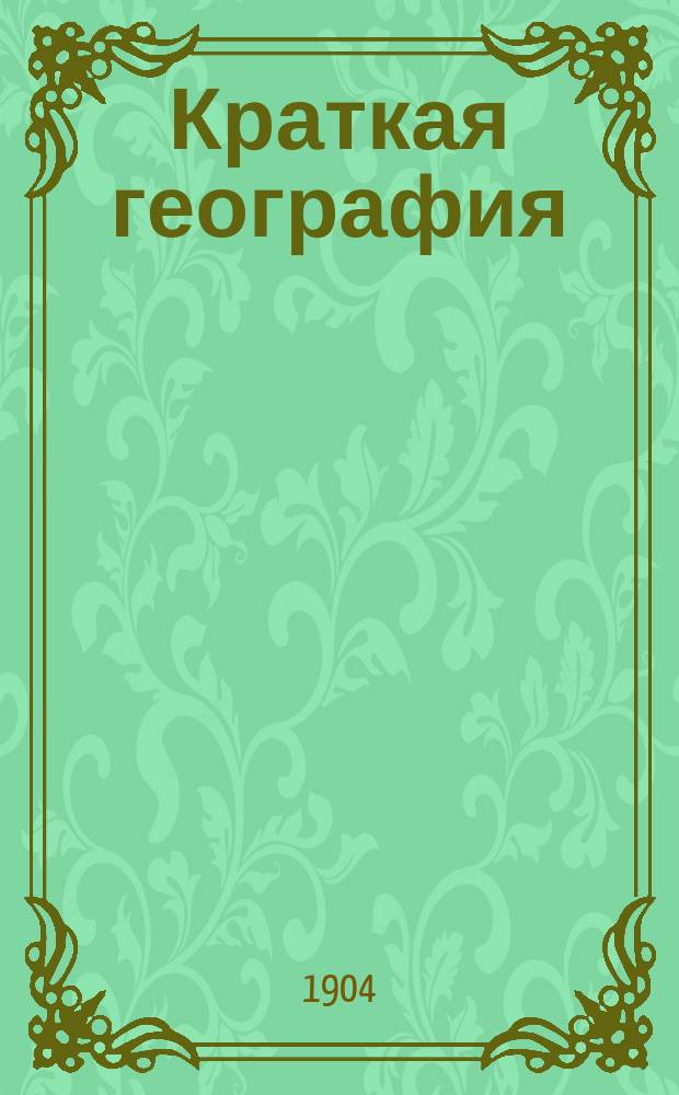 Краткая география : (Сведения из мат., физ. и всеобщ. географии и описание России и других государств) : Для низших уч-щ