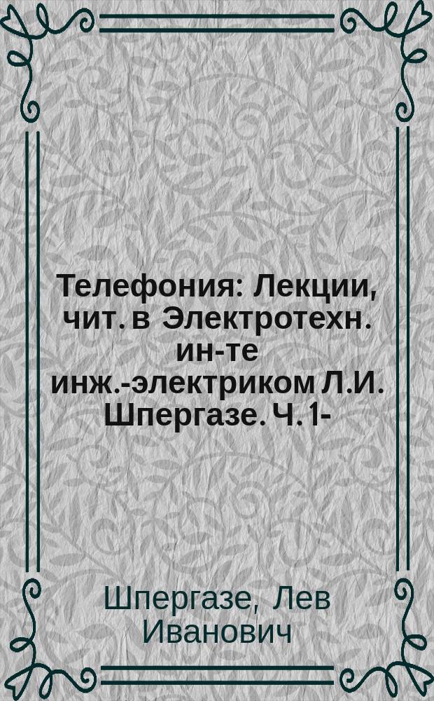 Телефония : Лекции, чит. в Электротехн. ин-те инж.-электриком Л.И. Шпергазе. Ч. 1-