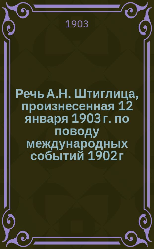 Речь А.Н. Штиглица, произнесенная 12 января 1903 г. [по поводу международных событий 1902 г.]
