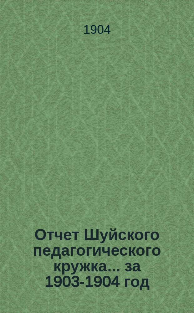 Отчет Шуйского педагогического кружка... ... за 1903-1904 год