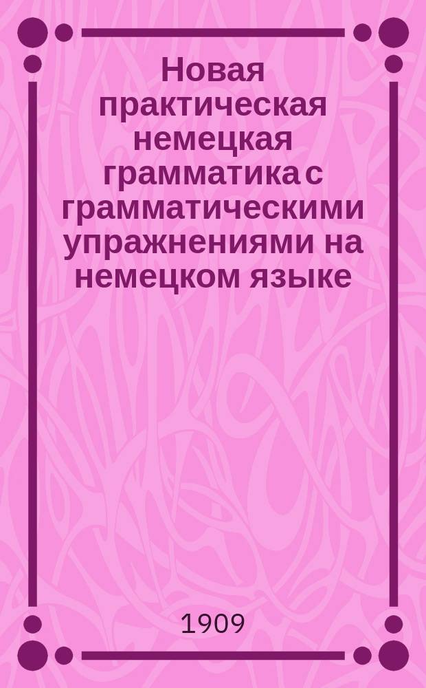 Новая практическая немецкая грамматика с грамматическими упражнениями на немецком языке : Для сред. кл. муж. и жен. сред.-учеб. заведений : В 2 ч