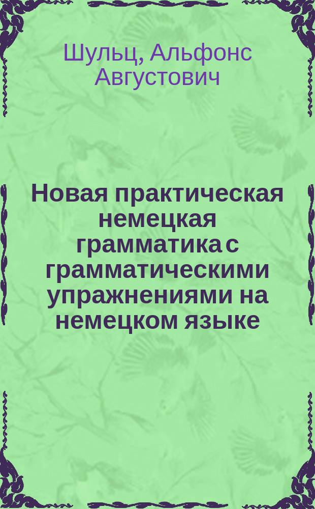 Новая практическая немецкая грамматика с грамматическими упражнениями на немецком языке : Для сред. кл. муж. и жен. сред.-учеб. заведений : В 2 ч