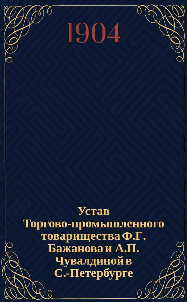 Устав Торгово-промышленного товарищества Ф.Г. Бажанова и А.П. Чувалдиной в С.-Петербурге : Утв. 24 янв. 1904 г