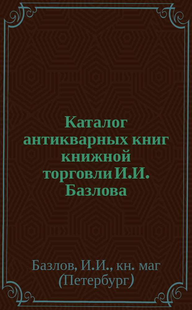 Каталог антикварных книг книжной торговли И.И. Базлова : С.-Петербург ..