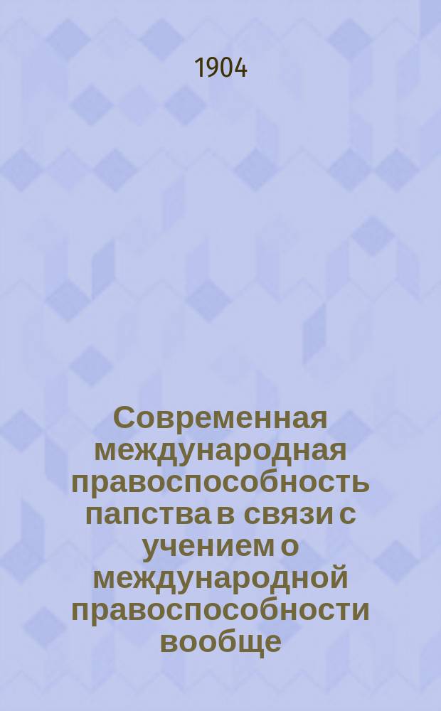 Современная международная правоспособность папства в связи с учением о международной правоспособности вообще : Ист.-догмат. исслед. А.Л. Байкова, прив.-доц. Имп. С.-Петерб. ун-та