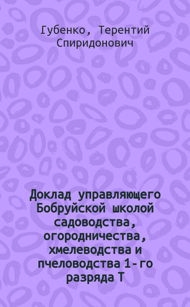 Доклад управляющего Бобруйской школой садоводства, огородничества, хмелеводства и пчеловодства 1-го разряда Т.С. Губенко по нижеизложенным вопросам об улучшениях в сельскохозяйственных школах (преимущественно в учебно-воспитательном отношении)