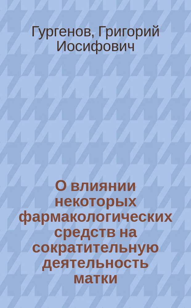 О влиянии некоторых фармакологических средств на сократительную деятельность матки : Эксперим. исслед. Григ. Иосиф. Гургенова