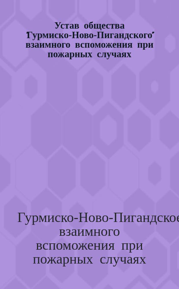 Устав общества "Гурмиско-Ново-Пигандского" взаимного вспоможения при пожарных случаях, в Лифляндской губ., Верроского уезда : Утв. ... 26 июня 1903 г.