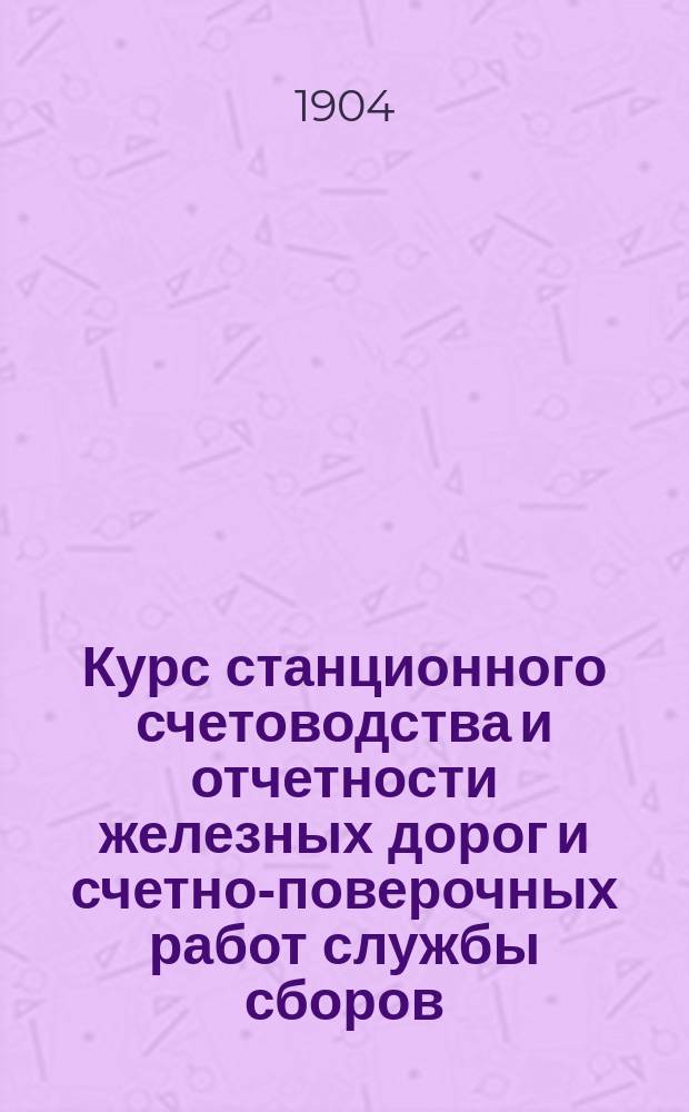 Курс станционного счетоводства и отчетности железных дорог и счетно-поверочных работ службы сборов : Лекции, [чит.] на Ж.-д. курсах в 1903/4 учеб. г. преп. С.Я. Гусевым. Ч. 1-. Ч. 1 : Станционное счетоводство и отчетность