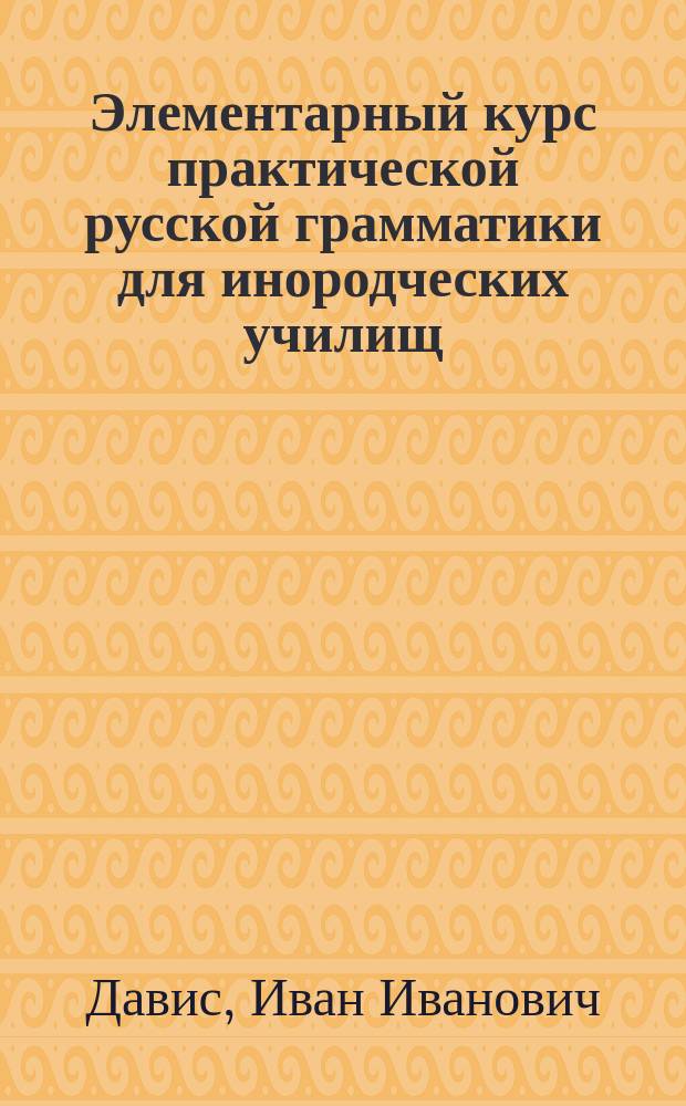 ... Элементарный курс практической русской грамматики для инородческих училищ
