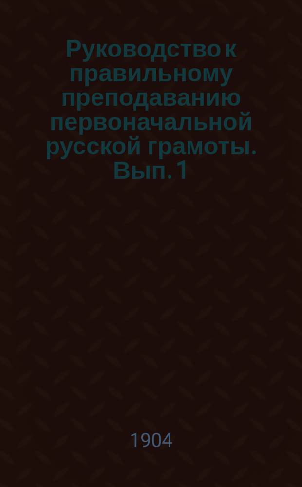 Руководство к правильному преподаванию первоначальной русской грамоты. Вып. 1