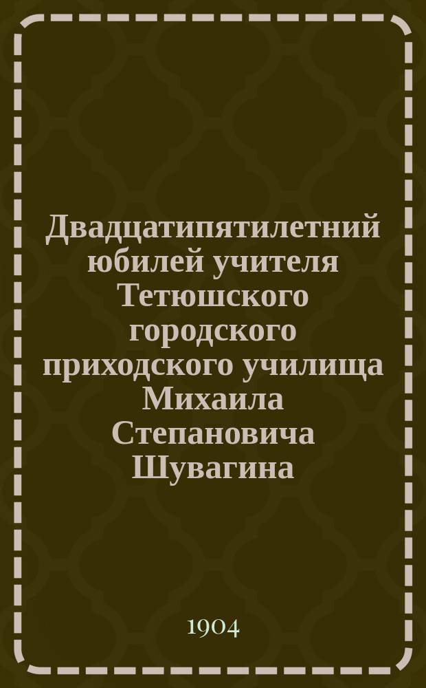 Двадцатипятилетний юбилей учителя Тетюшского городского приходского училища Михаила Степановича Шувагина