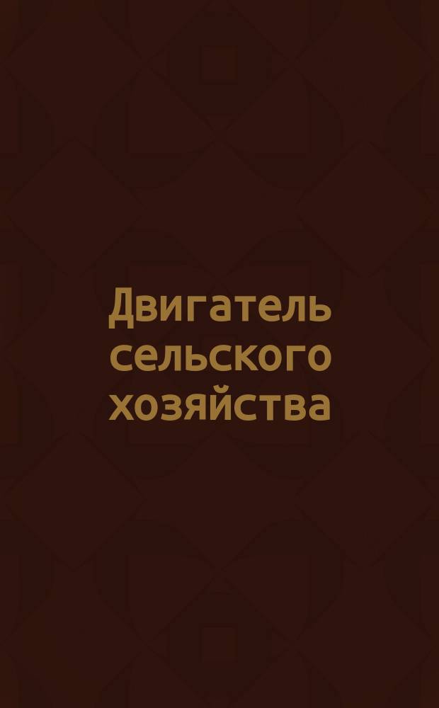 Двигатель сельского хозяйства : Ил. изд., посвящ. вопросам с.-х. пром-сти, скотоводства и скотопромышленности России и выставочному делу. 1904 г.