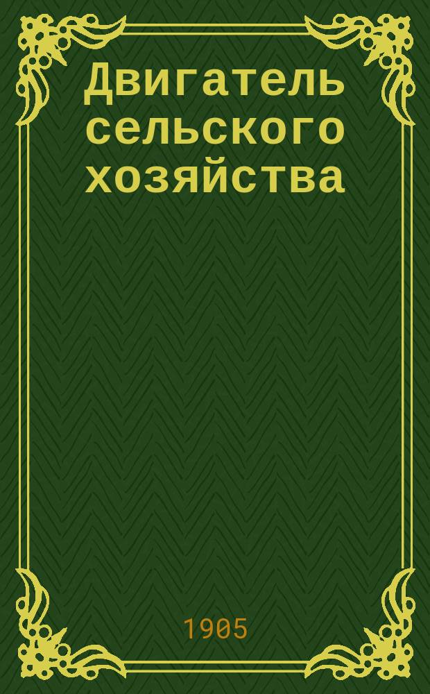 Двигатель сельского хозяйства : Ил. изд., посвящ. вопросам с.-х. пром-сти, скотоводства и скотопромышленности России и выставочному делу. 1905-1906 г.