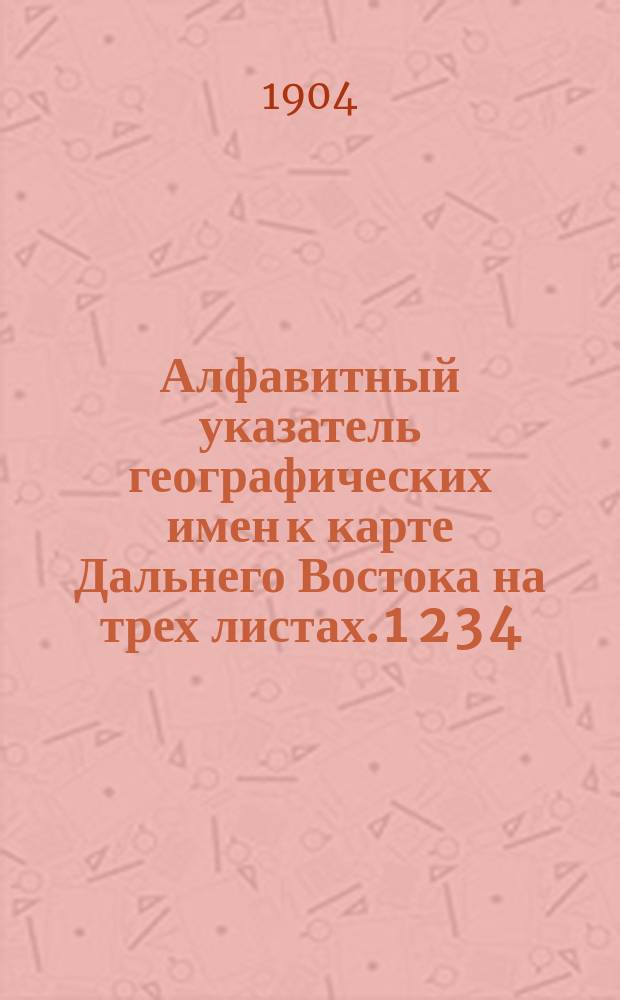 Алфавитный указатель географических имен к карте Дальнего Востока на трех листах. 1 2 3 4, Корея. Дальний Восток. Маньчжурия. Приморская область / Сост. Н.П. Двигубский : (Напеч. с гравюр Воен. топогр. упр. Гл. штаба)