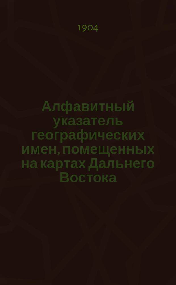 Алфавитный указатель географических имен, помещенных на картах Дальнего Востока