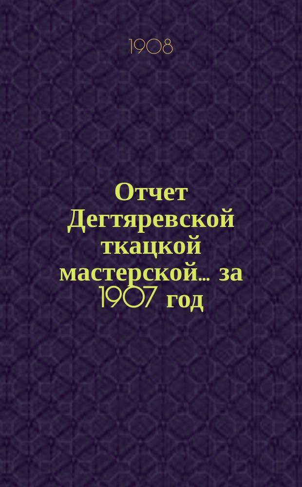 Отчет Дегтяревской ткацкой мастерской... за 1907 год