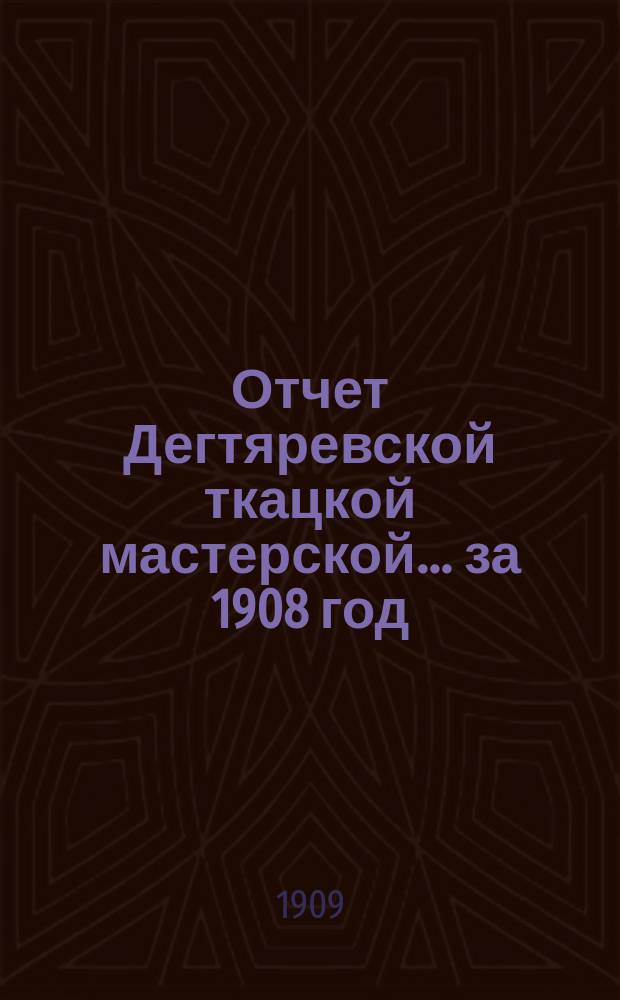 Отчет Дегтяревской ткацкой мастерской... за 1908 год