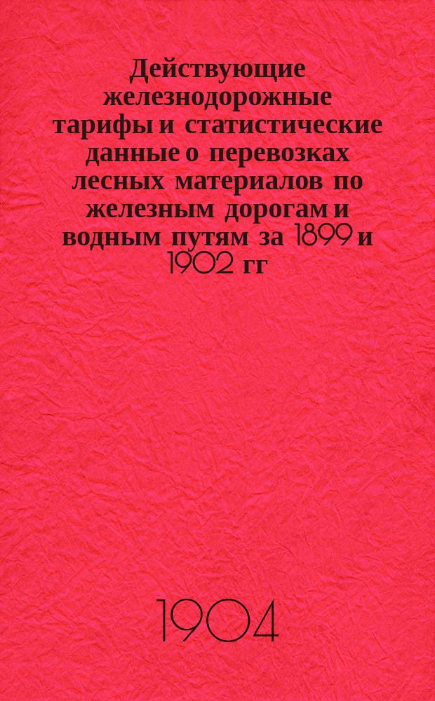 Действующие железнодорожные тарифы и статистические данные о перевозках лесных материалов по железным дорогам и водным путям за 1899 и 1902 гг. : (Сведения о лес. грузах 1 и 2 категорий Свода тарифов на перевозку по ж. д. лес. материалов)