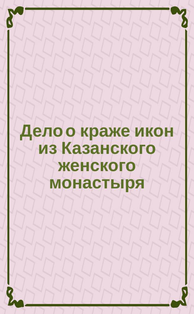 Дело о краже икон из Казанского женского монастыря : Сост. по записям, вед. во время слушания дела с 25 по 29 ноября в Казан. окр. суде