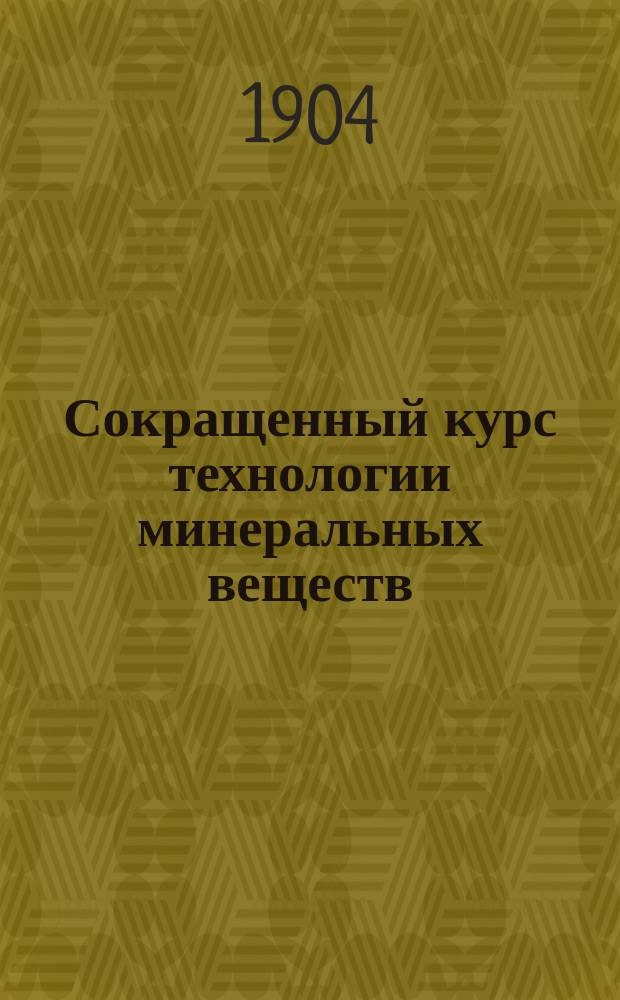 Сокращенный курс технологии минеральных веществ : По лекциям проф. Киев. политехн. ин-та имп. Александра II К.Г. Дементьева