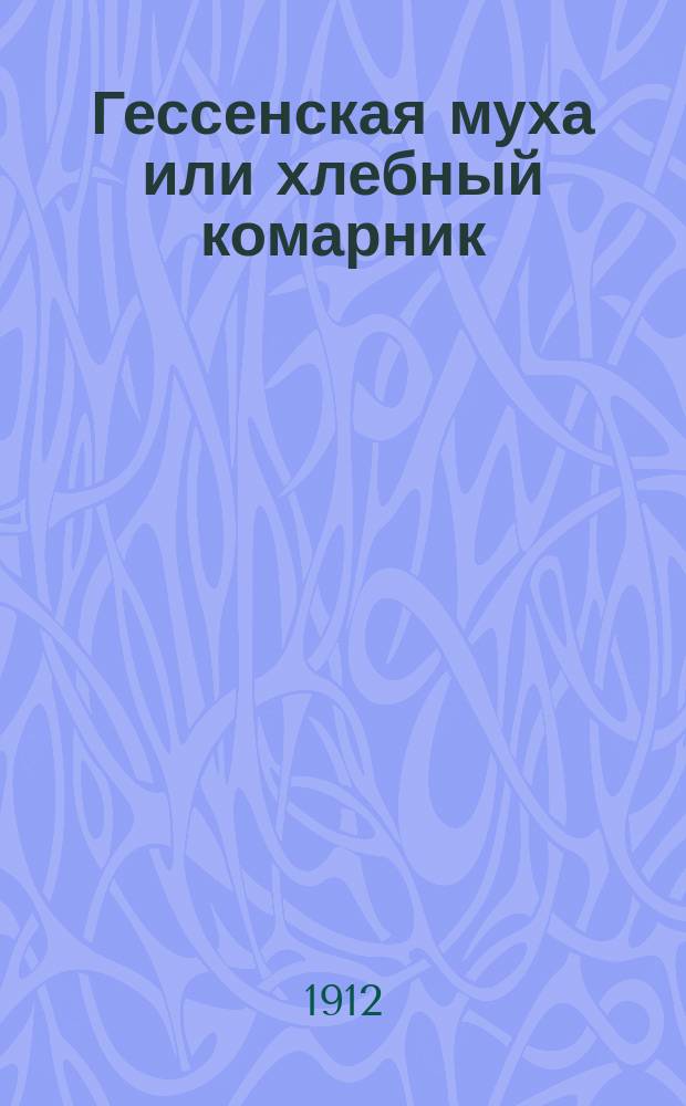 Гессенская муха или хлебный комарник (Cecidomyia (Mayetiola) destructor Say) : Образ жизни и способы борьбы : Сост. по новейшим данным К.Э. Демокидов