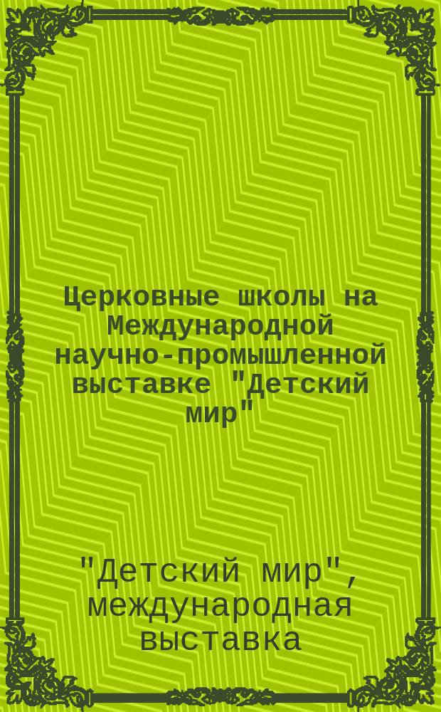 Церковные школы на Международной научно-промышленной выставке "Детский мир" (22 ноября 1903 - 25 января 1904 г.) : Кат. экспонатов, отчет об участии церк. шк. в Выст. и список наград, присужд. Междунар. эксперт. комис. по церк.-шк. отд